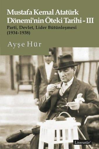 Mustafa Kemal Atatürk Dönemi'nin Öteki Tarihi 3 - Parti-Devlet-Lider Bütünleşmesi 1934-1938 - Ayşe Hür - Literatür Yayıncılık