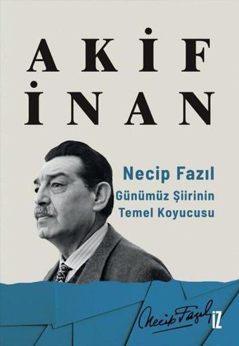 Necip Fazıl: Günümüz Şiirinin Temel Koyucusu - Akif İnan - İz Yayıncılık