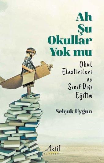 Ah Şu Okullar Yok mu - Okul Eleştirileri ve Sınıf Dışı Eğitim - Selçuk Uygun - Aktif Yayınları