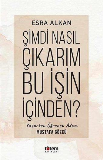 Şimdi Nasıl Çıkarım Bu İşin İçinden? Yaşarken Öğrenen Adam: Mustafa Gözcü - Esra Alkan - Totem