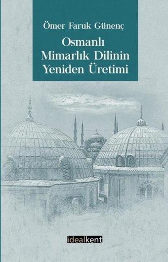 Osmanlı Mimarlık Dilinin Yeniden Üretimi - Ömer Faruk Günenç - İdealkent Yayınları