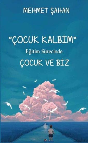 Çocuk Kalbim - Eğitim Sürecinde Çocuk ve Biz - Mehmet Şahan - Platanus Publishing