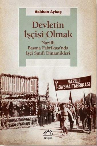 Devletin İşçisi Olmak - Nazilli Basma Fabrikası'nda İşçi Sınıfı Dinamikleri - Aslıhan Aykaç - İletişim Yayınları