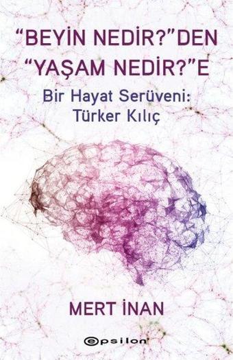 Beyin Nedir'den Yaşam Nedir'e Bir Hayat Serüveni: Türker Kılıç - Mert İnan - Epsilon Yayınevi