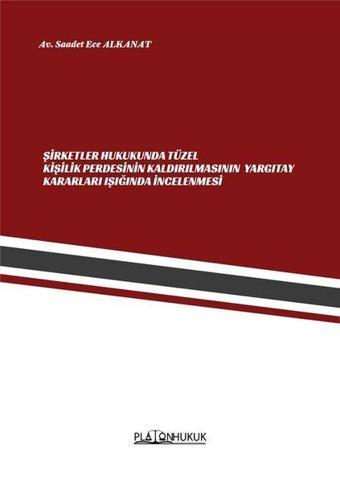 Şirketler Hukukunda Tüzel Kişilik Perdesinin Kaldırılmasının Yargıtay Kararları Işığında İncelenmesİ - Saadet Ece Alkanat - Platon Hukuk Yayınevi