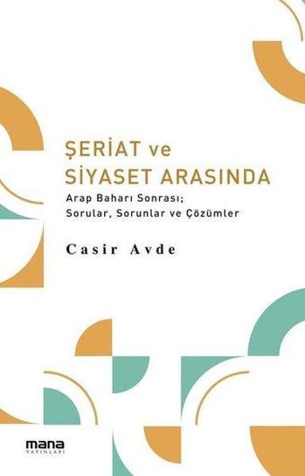 Şeriat ve Siyaset Arasında Arap Baharı Sonrası Sorular Sorunlar ve Çözümler - Casir Avde - Mana Yayınları