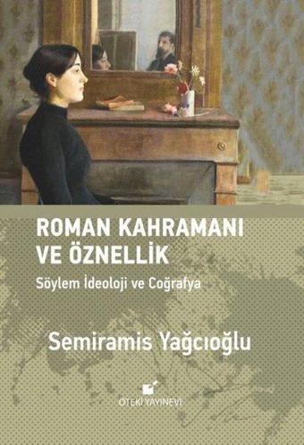 Roman Kahramanı ve Öznellik - Söylem İdeoloji ve Coğrafya - Semiramis Yağcıoğlu - Öteki Yayınevi