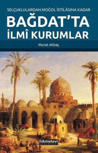 Selçuklulardan Moğol İstilasına Kadar Bağdat'ta İlmi Kurumlar - Murat Akbaş - Hikmetevi Yayınları