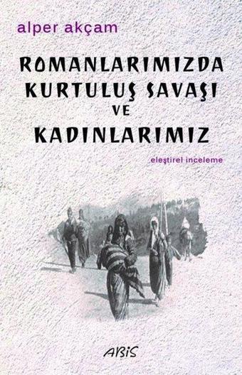 Romanlarımızda Kurtuluş Savaşı ve Kadınlarımız - A. Alper Akçam - Abis Yayınları