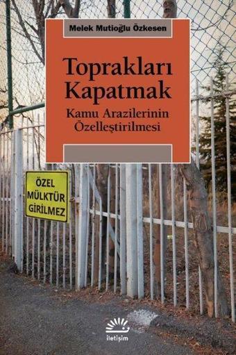 Toprakları Kapatmak - Kamu Arazilerinin Özelleştirilmesi - Melek Mutioğlu Özkesen - İletişim Yayınları