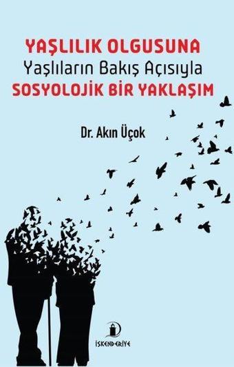 Yaşlılık Olgusuna Yaşlıların Bakış Açısıyla Sosyolojik Bir Yaklaşım - Akın Üçok - İskenderiye Yayınları