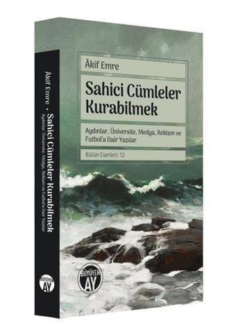 Sahici Cümleler Kurabilmek - Aydınlar Üniversite Medya Reklam ve Futbol'a Dair Yazılar - Akif Emre - Büyüyenay Yayınları