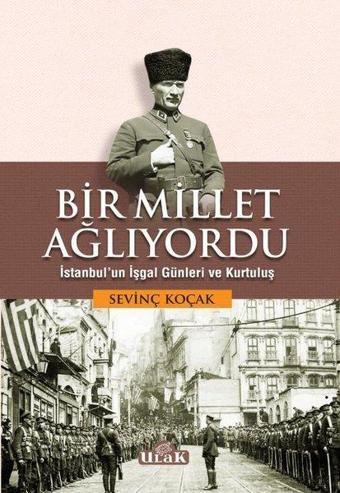 Bir Millet Ağlıyordu - İstanbul'un İşgal Günleri ve Kurtuluş - Sevinç Koçak - Ulak Yayıncılık