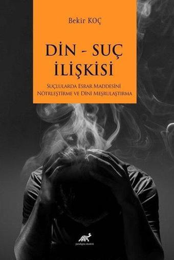 Din Suç İlişkisi - Suçlularda Esrar Maddesini Nötrleştirme ve Dini Meşrulaştırma - Bekir Koç - Paradigma Akademi Yayınları