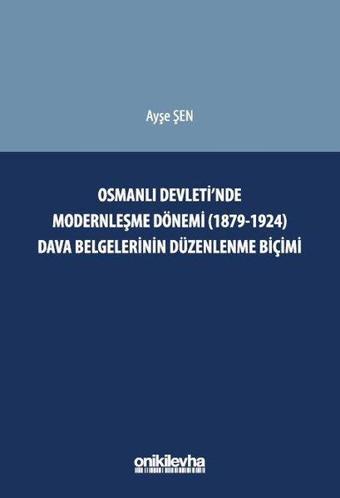 Osmanlı Devleti'nde Modernleşme Dönemi (1879 - 1924) Dava Belgelerinin Düzenlenme Biçimi - Ayşe Şen - On İki Levha Yayıncılık