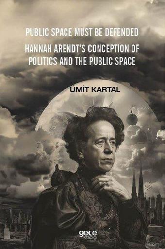 Public Space Must Be Defended - Hannah Arendt's Conception of Politics and The Public Space - Ümit Kartal - Gece Kitaplığı