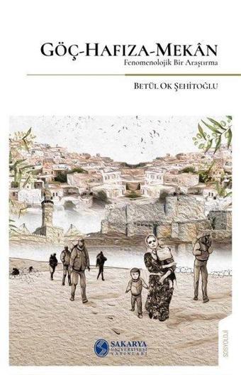 Göç - Hafıza - Mekan: Fenomenolojik Bir Araştırma - Betül Ok Şehitoğlu - Sakarya Üniversitesi Yayınları