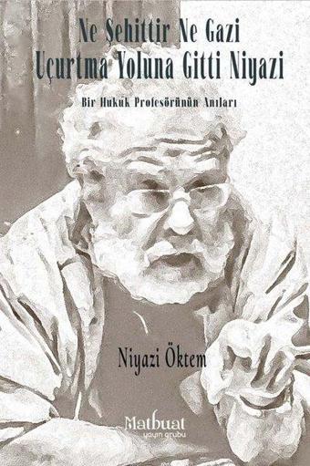 Ne Şehittir Ne Gazi Uçurtma Yoluna Gitti Niyazi - Bir Hukuk Profesörünün Anıları - Niyazi Öktem - Matbuat Yayın Grubu