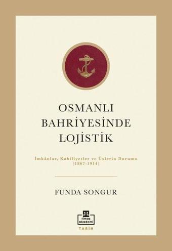 Osmanlı Bahriyesinde Lojistik: İmkanlar Kabiliyetler ve Üslerin Durumu 1867 - 1914 - Funda Songur - Timaş Akademi