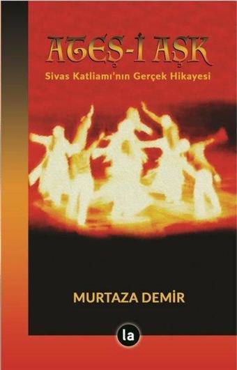 Ateş-i Aşk: Sivas Katliamı'nın Gerçek Hikayesi - Murtaza Demir - La Kitap