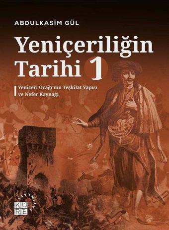 Yeniçeriliğin Tarihi 1 - Yeniçeri Ocağı'nın Teşkilat Yapısı ve Nefer Kaynağı - Abdulkasım Gül - Küre Yayınları