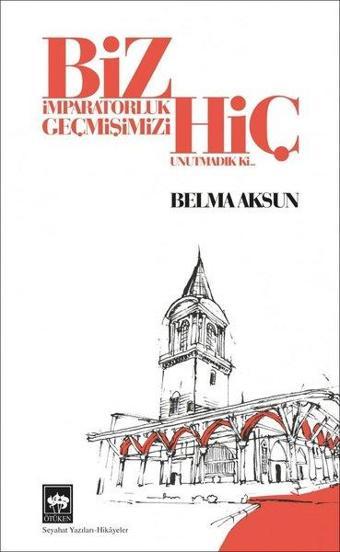 Biz İmparatorluk Geçmişimizi Hiç Unutmadık ki - Belma Aksun - Ötüken Neşriyat