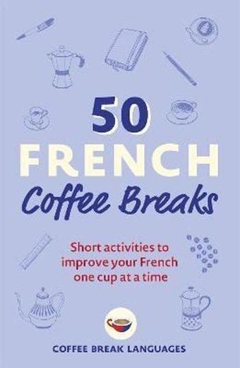 50 French Coffee Breaks: Short activities to improve your French one cup at a time - Coffee Break Languages  - John Murray