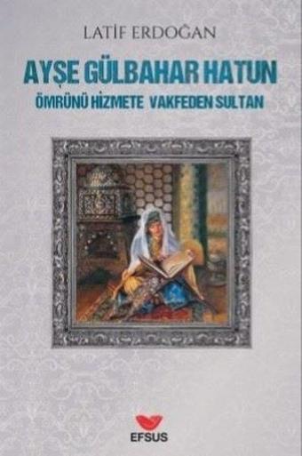 Ayşe Gülbahar Hatun - Ömrünü Hizmete Vakfeden Sultan - Latif Erdoğan - Efsus