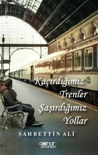 Kaçırdığımız Trenler Şaşırdığımız Yollar - Şahbettin Ali - Gülnar Yayınları