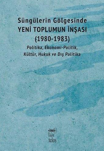 Süngülerin Gölgesinde Yeni Toplumun İnşası 1980-1983: Politika Ekonomi-Politik Kültür Hukuk ve Dı - Kolektif  - Telos Yayıncılık