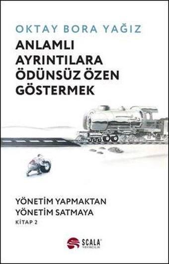 Anlamlı Ayrıntılara Ödünsüz Özen Göstermek: Yönetim Yapmaktan Yönetim Satmaya - Kitap 2 - Oktay Bora Yağız - Scala Yayıncılık