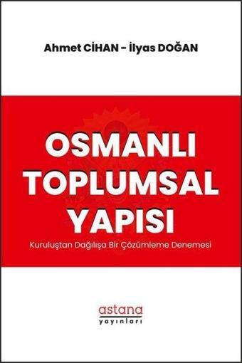 Osmanlı Toplumsal Yapısı - Kuruluştan Dağılışa Bir Çözümleme Denemesi - Ahmet Cihan - Astana Yayınları