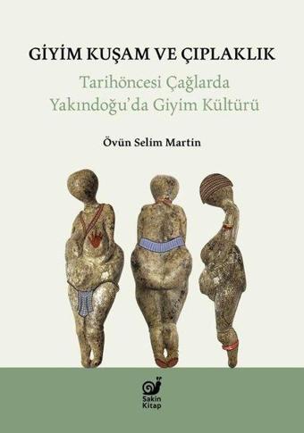 Giyim Kuşam ve Çıplaklık - Tarihöncesi Yakındoğu'da Giyim Kültür - Övün Selim Martin - Sakin Kitap