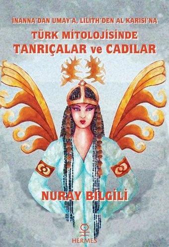 Türk Mitolojisinde Tanrıçalar ve Cadılar - İnanna'dan Umay'a Lilith'den Al Karısı'na - Nuray Bilgili - Hermes Yayınları