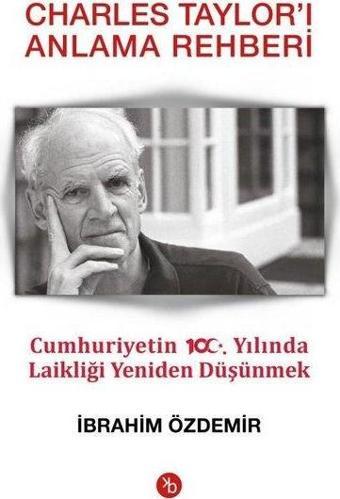 Charles Taylor'ı Anlama Rehberi-Cumhuriyetin 100.Yılında Laikliği Yeniden Düşünmek - İbrahim Özdemir - Birinci Kitap