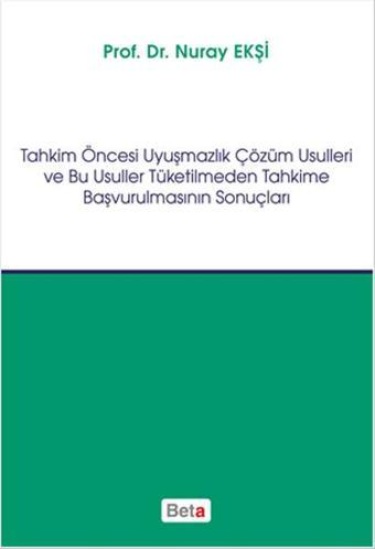 Tahkim Öncesi Uyuşmazlık Çözüm Usulleri ve Bu Usuller Tüketilmeden Tahkime Başvurulmasının Sonuçları - Nuray Ekşi - Beta Yayınları