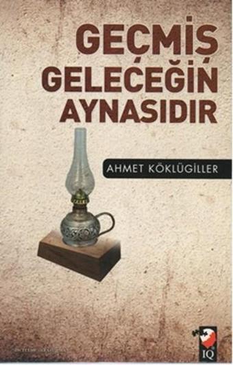 Geçmiş Geleceğin Aynasıdır - Ahmet Köklügiller - IQ Kültür Sanat Yayıncılık