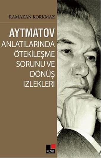 Aytmatov Anlatılarında Ötekileşme Sorunu ve Dönüş İzlekleri - Ramazan Korkmaz - Kesit Yayınları