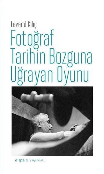 Fotoğraf Tarihin Bozguna Uğrayan Oyunu - Levend Kılıç - Espas Sanat Kuram Yayınları