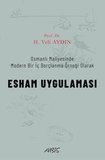 Esham Uygulaması - Osmanlı Maliyesinde Modern Bir İç Borçlanma Örneği Olarak - H. Veli Aydın - Abis Yayınları