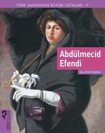 Abdülmecid Efendi - Türk Sanatının Büyük Ustaları 7 - Nilüfer Öndin - Hayalperest Yayınevi