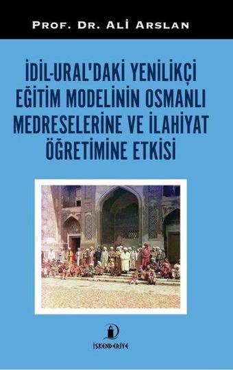 İdil Ural'daki Yenilikçi Eğitim Modelinin Osmanlı Medreselerine ve İlahiyat Öğretimine Etkisi - Ali Arslan - İskenderiye Yayınları