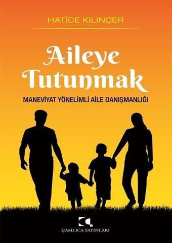 Aileye Tutunmak-Maneviyat Yönelimli Aile Danışmanlığı - Hatice Kılınçer - Çamlıca Yayınları