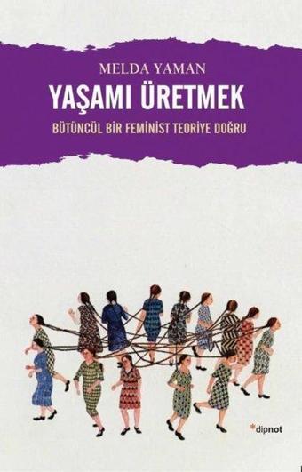 Yaşamı Üretmek: Bütüncül Bir Feminist Teoriye Doğru - Melda Yaman - Dipnot