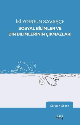 İki Yorgun Savaşçı: Sosyal Bilimler ve Din Bilimlerinin Çıkmazları - Gülüşan Göcen - Eskiyeni Yayınları