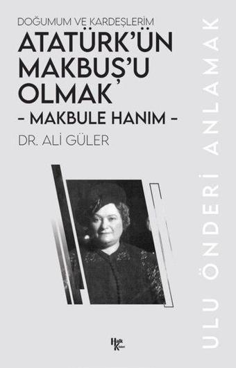 Makbule Hanım: Atatürk'ün Makbuş'u Olmak-Doğumum ve Kardeşlerim - Ulu Önderi Anlamak - Ali Güler - Halk Kitabevi Yayınevi