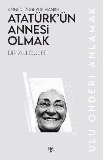 Atatürk'ün Annesi Olmak: Annem Zübeyde Hanım - Ulu Önderi Anlamak - Ali Güler - Halk Kitabevi Yayınevi