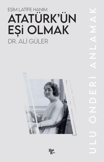 Atatürk'ün Eşi Olmak: Eşim Latife Hanım - Ulu Önderi Anlamak - Ali Güler - Halk Kitabevi Yayınevi