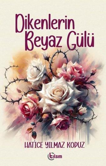 Dikenlerin Beyaz Gülü - Hatice Yılmaz Kopuz - Tılsım Yayınevi