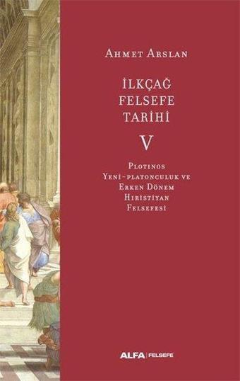 İlk Çağ Felsefe Tarihi 5 - Plotinos Yeni-Platonculuk ve Erken Dönem Hıristiyan Felsefesi - Ahmet Arslan - Alfa Yayıncılık